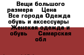 Вещи большого размера  › Цена ­ 200 - Все города Одежда, обувь и аксессуары » Женская одежда и обувь   . Самарская обл.